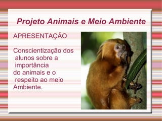 Projeto Animais e Meio Ambiente APRESENTAÇÃO Conscientização dos alunos sobre a importância  do animais e o respeito ao meio  Ambiente. 