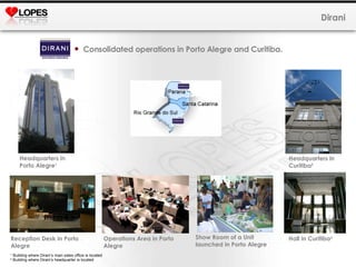 Dirani Consolidated operations in Porto Alegre and Curitiba. Headquarters in Porto Alegre 1 Headquarters in Curitiba 2 Reception Desk in Porto Alegre Operations Area in Porto Alegre Show Room of a Unit launched in Porto Alegre Hall in Curitiba 2 1  Building where Dirani’s main sales office is located 2  Building where Dirani’s headquarter is located 