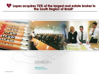 Lopes acquires 75% of the largest real estate broker in the South Region of Brazil *   *  in sales volume Francisco Lopes – COO Roberto Amatuzzi – CFO - IR [email_address] www.lopes.com.br/ri 