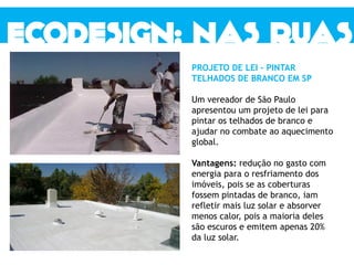 PROJETO DE LEI – PINTAR
TELHADOS DE BRANCO EM SP
Um vereador de São Paulo
apresentou um projeto de lei para
pintar os telhados de branco e
ajudar no combate ao aquecimento
global.
Vantagens: redução no gasto com
energia para o resfriamento dos
imóveis, pois se as coberturas
fossem pintadas de branco, iam
refletir mais luz solar e absorver
menos calor, pois a maioria deles
são escuros e emitem apenas 20%
da luz solar.
 