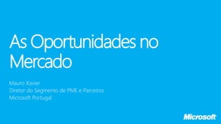 As Oportunidades no
Mercado
Mauro Xavier
Diretor do Segmento de PME e Parceiros
Microsoft Portugal
 