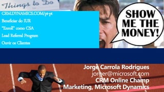 CRM.DYNAMICS.COM/pt-pt
Beneficiar do IUR
“Enroll” como CSA
Lead Referral Program
Ouvir os Clientes



                               Jorge Carrola Rodrigues
                                  jorger@microsoft.com
                                    CRM Online Champ
                         Marketing, Microsoft Dynamics
 