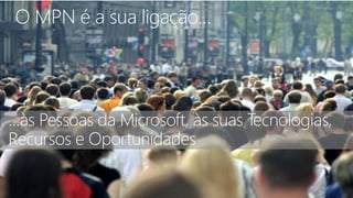 O MPN é a sua ligação…




…às Pessoas da Microsoft, às suas Tecnologias,
Recursos e Oportunidades
 