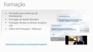 •   Formação para comerciais de
    Distribuidores
•   Formação de Vendas Resselers
•   Formação Vendas na Partner Academy
    Live
•   Videos de Formação e Webcasts




https://partner.microsoft.com/portugal/trainingevents
 