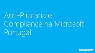 Anti-Pirataria e
Compliance na Microsoft
Portugal
 