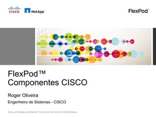 FlexPod™
Componentes CISCO
Roger Oliveira
Engenheiro de Sistemas - CISCO

Cisco and NetApp Confidential. For Internal Use Only. Do Not Distribute.
 