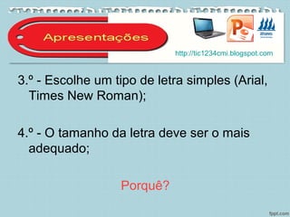 3.º - Escolhe um tipo de letra simples (Arial,
Times New Roman);
4.º - O tamanho da letra deve ser o mais
adequado;
Porquê?
http://tic1234cmi.blogspot.com
 