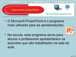 • O Microsoft PowerPoint é o programa
mais utilizado para as apresentações.
• Na escola, este programa serve para
alunos e professores apresentarem os
assuntos que são trabalhados na sala de
aula.
http://tic1234cmi.blogspot.com
 