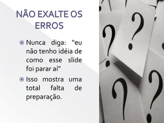 NÃO EXALTE OS ERROSNunca diga: “eu não tenho idéia de como esse slide foi parar aí”Isso mostra uma total falta de preparação.
