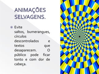 ANIMAÇÕES SELVAGENS. Evite saltos, bumerangues, círculos descontrolados e textos que desaparecem. O público pode ficar tonto e com dor de cabeça.