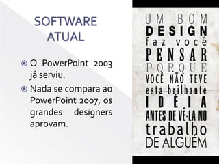 SOFTWARE ATUALO PowerPoint 2003 já serviu.Nada se compara ao PowerPoint 2007, os grandes designers aprovam.