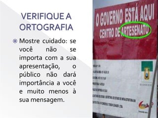 VERIFIQUE A ORTOGRAFIAMostre cuidado: se você não se importa com a sua apresentação, o público não dará importância a você e muito menos à sua mensagem.