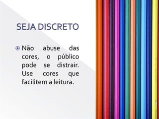 SEJA DISCRETONão abuse das cores, o público pode se distrair. Use cores que facilitem a leitura.