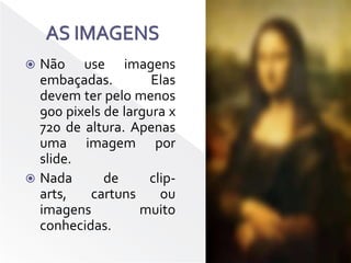 AS IMAGENSNão use imagens embaçadas. Elas devem ter pelo menos 900 pixels de largura x 720 de altura. Apenas uma imagem por slide.Nada de clip-arts, cartuns ou imagens muito conhecidas.
