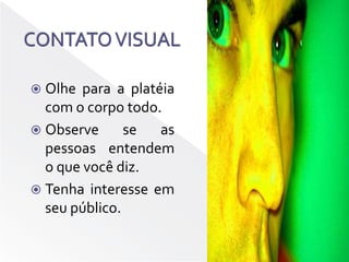 CONTATO VISUALOlhe para a platéia com o corpo todo.Observe se as pessoas entendem o que você diz.Tenha interesse em seu público.