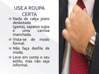 USE A ROUPA CERTANada de calça jeans desbotada (gasta), sapatos sujos e uma camisa manchada.Vista-se de modo formal.Não faça desfile de moda. Leve em conta o seu estilo, mas não seja informal.