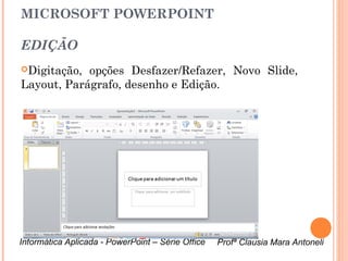 MICROSOFT POWERPOINT

EDIÇÃO
Digitação, opções Desfazer/Refazer, Novo Slide,
Layout, Parágrafo, desenho e Edição.




Informática Aplicada - PowerPoint – Série Office   Profª Clausia Mara Antoneli
                                                      Profª Clausia Mara Antoneli
 