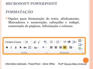 MICROSOFT POWERPOINT

FORMATAÇÃO
   Opções para formatação do texto, alinhamento,
    Marcadores e numeração, cabeçalho e rodapé,
    numeração de páginas, hifenização e colunas.




Informática Aplicada - PowerPoint – Série Office   Profª Clausia Mara Antoneli
                                                      Profª Clausia Mara Antoneli
 