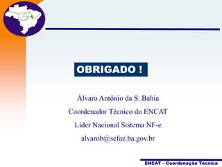 Projeto
Nota Fiscal
Eletrônica

OBRIGADO !
Álvaro Antônio da S. Bahia
Coordenador Técnico do ENCAT
Líder Nacional Sistema NF-e
alvarob@sefaz.ba.gov.br
ENCAT – Coordenação Técnica

 