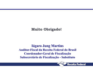 Muito Obrigado!

Iágaro Jung Martins
Auditor-Fiscal da Receita Federal do Brasil
Coordenador-Geral de Fiscalização
Subsecretário de Fiscalização - Substituto

 