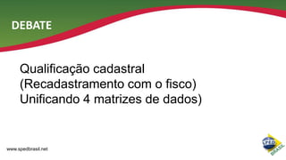 DEBATE
Qualificação cadastral
(Recadastramento com o fisco)
Unificando 4 matrizes de dados)

www.spedbrasil.net

 