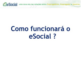 uma nova era nas relações entre Empregadores, Empregados e Governo.

Como funcionará o
eSocial ?

 