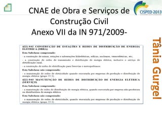 CNAE de Obra e Serviços de
Construção Civil
Anexo VII da IN 971/2009-

– AQUELE PRESTADO NO RAMO DA CONSTRUÇÃO CIVIL, TAIS COMO OS
DISCRIMINADOS NO ANEXO VII DA IN 971/2009

 