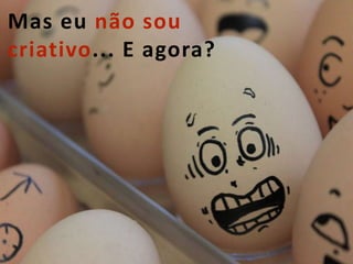12
Mas eu não sou
criativo... E agora?
 