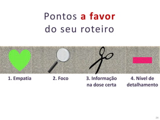24
Pontos a favor
do seu roteiro
1. Empatia 2. Foco 3. Informação
na dose certa
4. Nível de
detalhamento
 