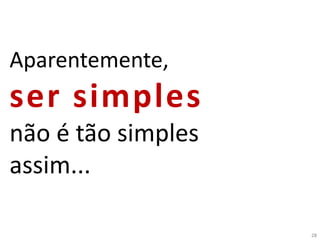 28
Aparentemente,
ser simples
não é tão simples
assim...
 