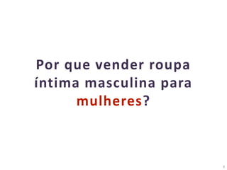 3
Por que vender roupa
íntima masculina para
mulheres?
 