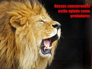 33
Nossos concorrentes
estão agindo como
predadores
 