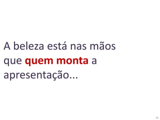 34
A beleza está nas mãos
que quem monta a
apresentação...
 