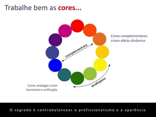 36
Trabalhe bem as cores...
Cores complementares
criam efeito dinâmico
Cores análogas criam
harmonia e unificação
O s e g re d o é c o n t ra b a l a n c e a r o p ro f i s s i o n a l i s m o e a a p a rê n c i a
 
