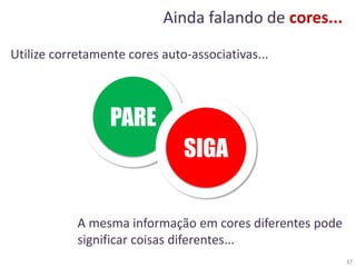37
Ainda falando de cores...
Utilize corretamente cores auto-associativas...
PARE
SIGA
A mesma informação em cores diferentes pode
significar coisas diferentes...
 