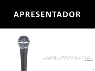 38
APRESENTADOR
“ A b o a c a p a c i d a d e d e c o m u n i c a ç ã o e m p ú b l i c o
a u m e n t a o s e u v a l o r d e c a p i t a l h u m a n o e m 5 0 % . ”
Warren Buffet
 