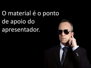 39
O material é o ponto
de apoio do
apresentador.
 