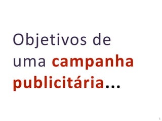 5
Objetivos de
uma campanha
publicitária...
 