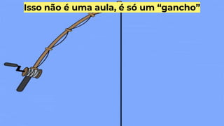 Isso não é uma aula, é só um “gancho”
 