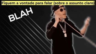 Fiquem a vontade para falar (sobre o assunto claro)
 