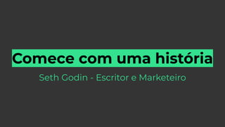 Comece com uma história
Seth Godin - Escritor e Marketeiro
 