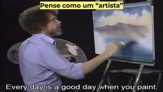 Pense como um “artista”
 