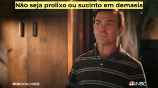 Não seja prolixo ou sucinto em demasia
 