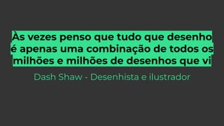 Às vezes penso que tudo que desenho
é apenas uma combinação de todos os
milhões e milhões de desenhos que vi
Dash Shaw - Desenhista e ilustrador
 