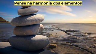 Pense na harmonia dos elementos
 
