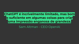 ChatGPT é incrivelmente limitado, mas bom
o suﬁciente em algumas coisas para criar
uma impressão enganosa de grandeza.
Sam Altman - CEO OpenAI
 
