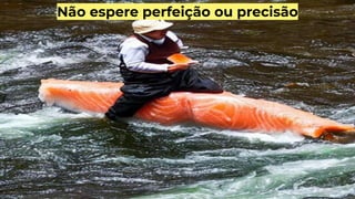 Não espere perfeição ou precisão
 