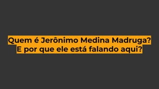 Quem é Jerônimo Medina Madruga?
E por que ele está falando aqui?
 