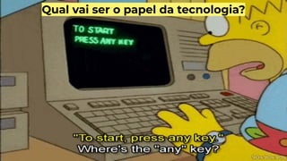 Qual vai ser o papel da tecnologia?
 