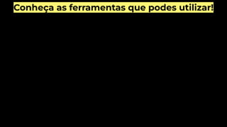 Conheça as ferramentas que podes utilizar!
 